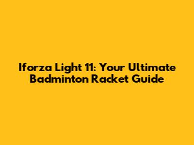 Iforza Light 11: Your Ultimate Badminton Racket Guide