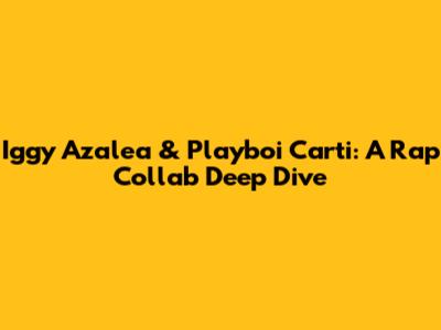Iggy Azalea & Playboi Carti: A Rap Collab Deep Dive