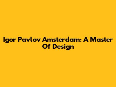 Igor Pavlov Amsterdam: A Master Of Design