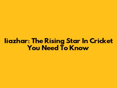 Iiazhar: The Rising Star In Cricket You Need To Know