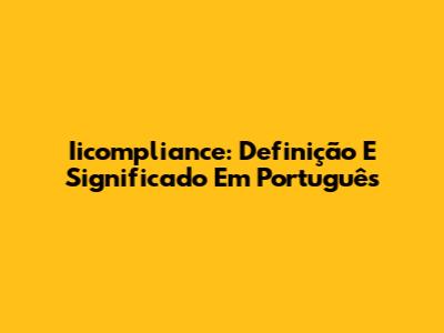 Iicompliance: Definição E Significado Em Português
