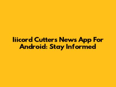 Iiicord Cutters News App For Android: Stay Informed