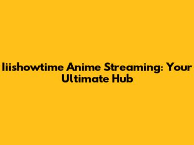 Iiishowtime Anime Streaming: Your Ultimate Hub