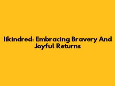 Iikindred: Embracing Bravery And Joyful Returns