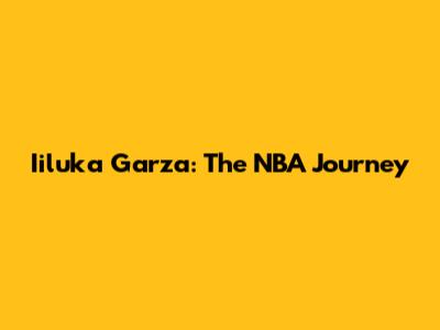 Iiluka Garza: The NBA Journey
