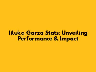 Iiluka Garza Stats: Unveiling Performance & Impact