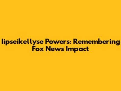Iipseikellyse Powers: Remembering Fox News' Impact