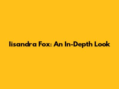 Iisandra Fox: An In-Depth Look