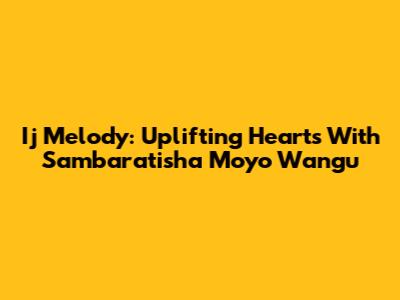 Ij Melody: Uplifting Hearts With 'Sambaratisha Moyo Wangu'