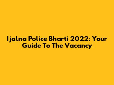 Ijalna Police Bharti 2022: Your Guide To The Vacancy