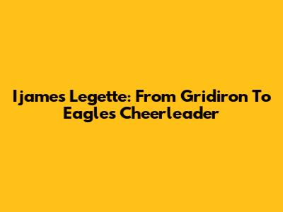 Ijames Legette: From Gridiron To Eagles Cheerleader