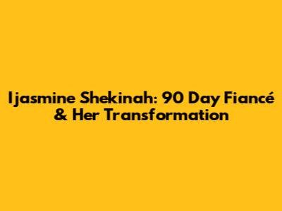 Ijasmine Shekinah: 90 Day Fiancé & Her Transformation