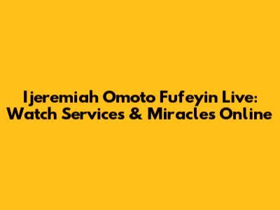 Ijeremiah Omoto Fufeyin Live: Watch Services & Miracles Online