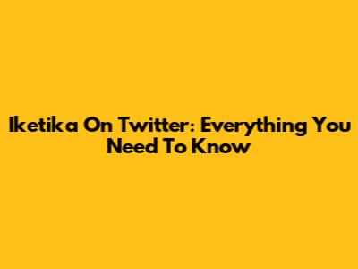 Iketika On Twitter: Everything You Need To Know