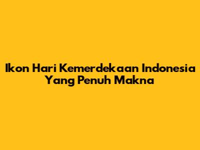 Ikon Hari Kemerdekaan Indonesia Yang Penuh Makna