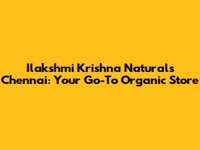 Ilakshmi Krishna Naturals Chennai: Your Go-To Organic Store
