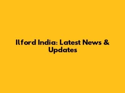 Ilford India: Latest News & Updates