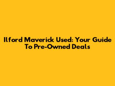Ilford Maverick Used: Your Guide To Pre-Owned Deals