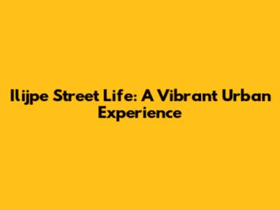Ilijpe Street Life: A Vibrant Urban Experience