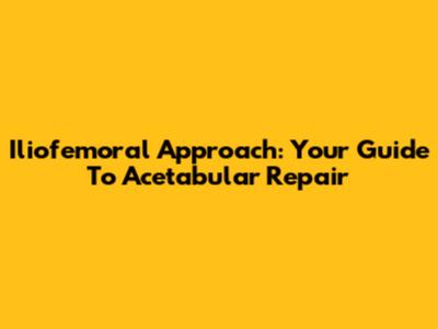 Iliofemoral Approach: Your Guide To Acetabular Repair
