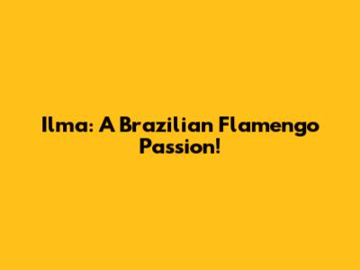 Ilma: A Brazilian Flamengo Passion!