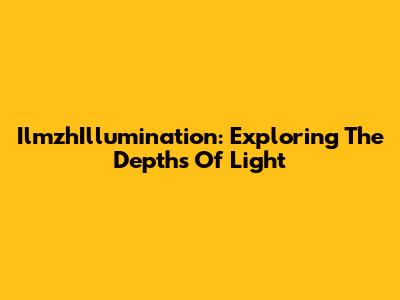 IlmzhIllumination: Exploring The Depths Of Light