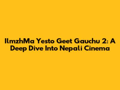 IlmzhMa Yesto Geet Gauchu 2: A Deep Dive Into Nepali Cinema