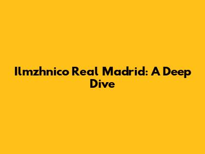 Ilmzhnico Real Madrid: A Deep Dive