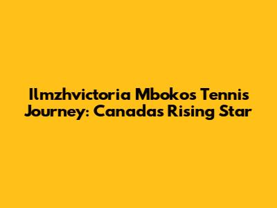 Ilmzhvictoria Mboko's Tennis Journey: Canada's Rising Star