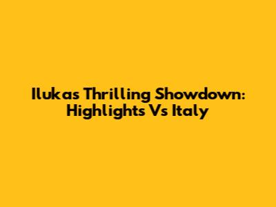 Iluka's Thrilling Showdown: Highlights Vs Italy