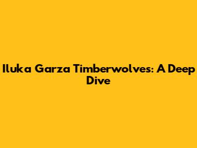 Iluka Garza Timberwolves: A Deep Dive