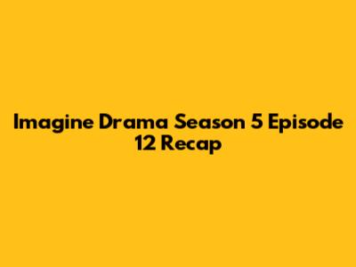 Imagine Drama Season 5 Episode 12 Recap