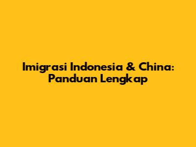 Imigrasi Indonesia & China: Panduan Lengkap