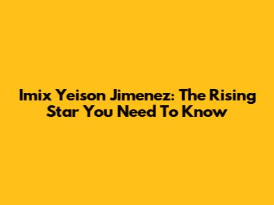 Imix Yeison Jimenez: The Rising Star You Need To Know