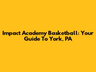 Impact Academy Basketball: Your Guide To York, PA