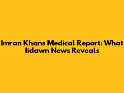 Imran Khan's Medical Report: What Iidawn News Reveals