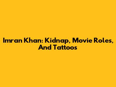 Imran Khan: Kidnap, Movie Roles, And Tattoos