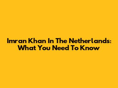 Imran Khan In The Netherlands: What You Need To Know
