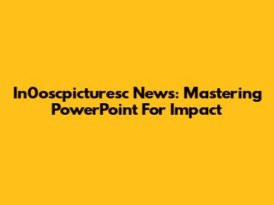 In0oscpicturesc News: Mastering PowerPoint For Impact