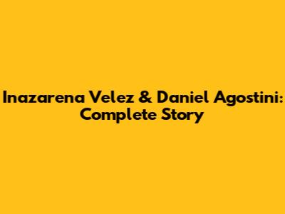 Inazarena Velez & Daniel Agostini: Complete Story