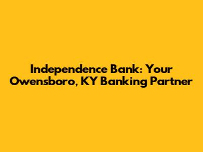 Independence Bank: Your Owensboro, KY Banking Partner