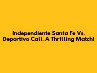 Independiente Santa Fe Vs. Deportivo Cali: A Thrilling Match!