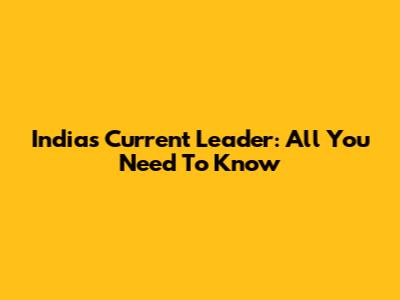 India's Current Leader: All You Need To Know