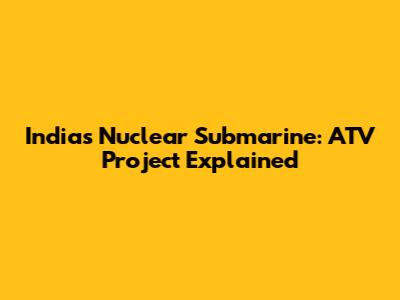 India's Nuclear Submarine: ATV Project Explained