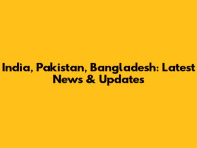 India, Pakistan, Bangladesh: Latest News & Updates
