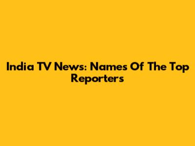 India TV News: Names Of The Top Reporters