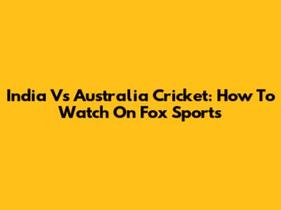 India Vs Australia Cricket: How To Watch On Fox Sports