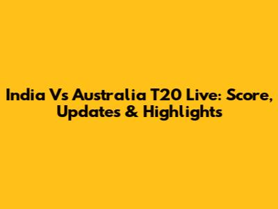 India Vs Australia T20 Live: Score, Updates & Highlights