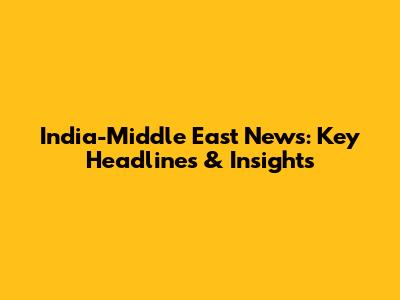 India-Middle East News: Key Headlines & Insights