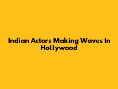 Indian Actors Making Waves In Hollywood